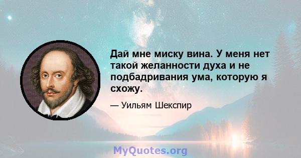 Дай мне миску вина. У меня нет такой желанности духа и не подбадривания ума, которую я схожу.