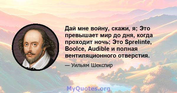 Дай мне войну, скажи, я; Это превышает мир до дня, когда проходит ночь; Это Sprelinte, Boolce, Audible и полная вентиляционного отверстия.