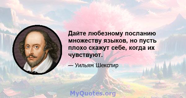 Дайте любезному посланию множеству языков, но пусть плохо скажут себе, когда их чувствуют.