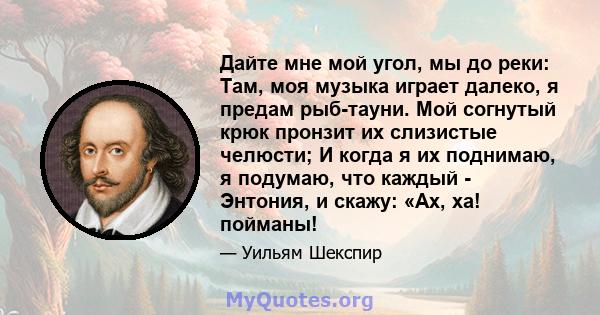 Дайте мне мой угол, мы до реки: Там, моя музыка играет далеко, я предам рыб-тауни. Мой согнутый крюк пронзит их слизистые челюсти; И когда я их поднимаю, я подумаю, что каждый - Энтония, и скажу: «Ах, ха! пойманы!