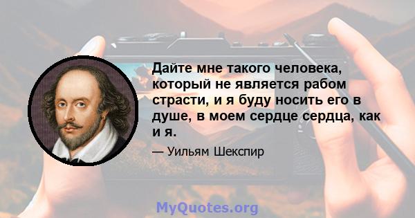 Дайте мне такого человека, который не является рабом страсти, и я буду носить его в душе, в моем сердце сердца, как и я.