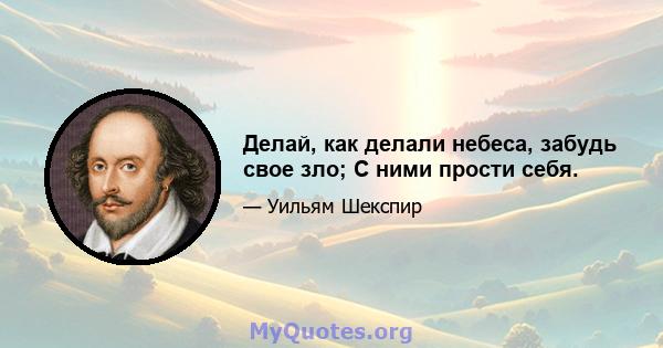 Делай, как делали небеса, забудь свое зло; С ними прости себя.