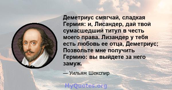 Деметриус смягчай, сладкая Гермия: и, Лисандер, дай твой сумасшедший титул в честь моего права. Лизандер у тебя есть любовь ее отца, Деметриус; Позвольте мне получить Гермию: вы выйдете за него замуж.