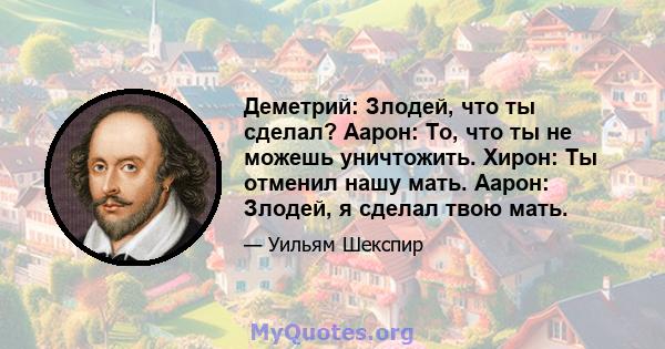 Деметрий: Злодей, что ты сделал? Аарон: То, что ты не можешь уничтожить. Хирон: Ты отменил нашу мать. Аарон: Злодей, я сделал твою мать.