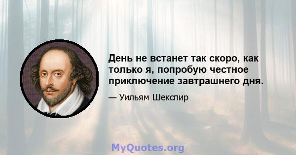 День не встанет так скоро, как только я, попробую честное приключение завтрашнего дня.