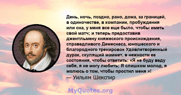 День, ночь, поздно, рано, дома, за границей, в одиночестве, в компании, пробуждения или сна, у меня все еще было, чтобы иметь свой матч; и теперь предоставив джентльмену княжеского происхождения, справедливого