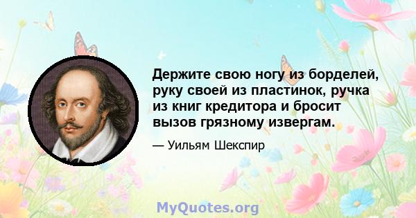 Держите свою ногу из борделей, руку своей из пластинок, ручка из книг кредитора и бросит вызов грязному извергам.