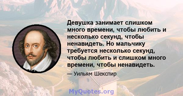 Девушка занимает слишком много времени, чтобы любить и несколько секунд, чтобы ненавидеть. Но мальчику требуется несколько секунд, чтобы любить и слишком много времени, чтобы ненавидеть.