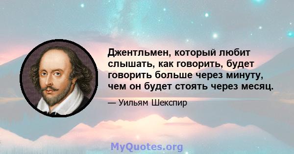 Джентльмен, который любит слышать, как говорить, будет говорить больше через минуту, чем он будет стоять через месяц.