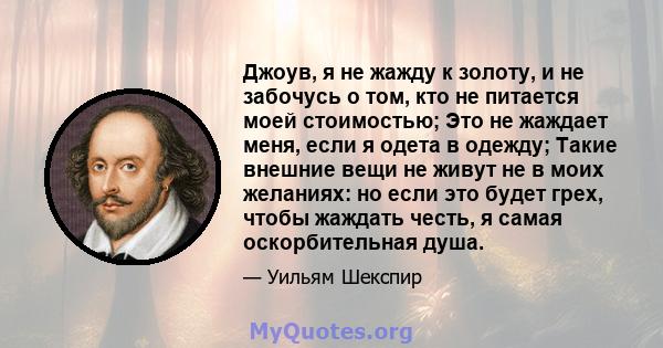 Джоув, я не жажду к золоту, и не забочусь о том, кто не питается моей стоимостью; Это не жаждает меня, если я одета в одежду; Такие внешние вещи не живут не в моих желаниях: но если это будет грех, чтобы жаждать честь,