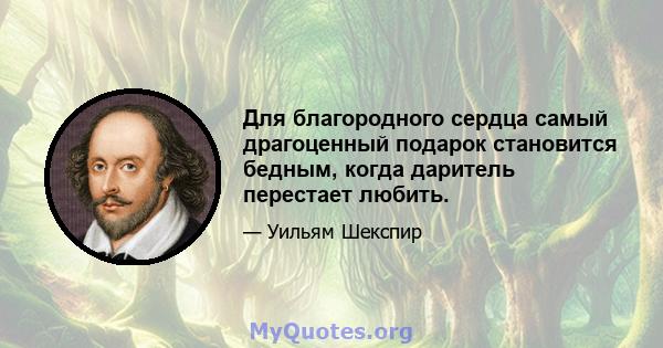 Для благородного сердца самый драгоценный подарок становится бедным, когда даритель перестает любить.