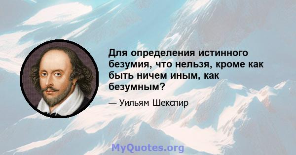 Для определения истинного безумия, что нельзя, кроме как быть ничем иным, как безумным?