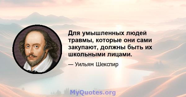 Для умышленных людей травмы, которые они сами закупают, должны быть их школьными лицами.