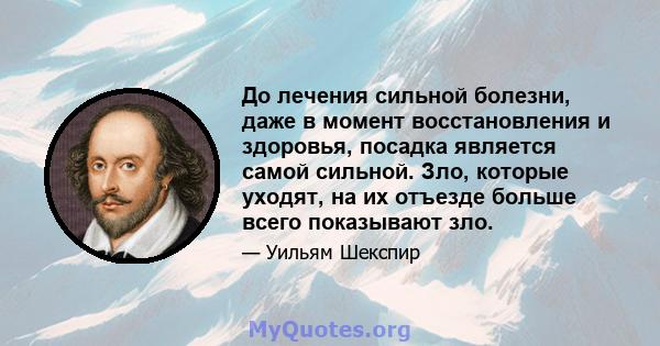 До лечения сильной болезни, даже в момент восстановления и здоровья, посадка является самой сильной. Зло, которые уходят, на их отъезде больше всего показывают зло.