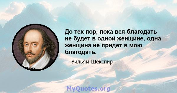 До тех пор, пока вся благодать не будет в одной женщине, одна женщина не придет в мою благодать.