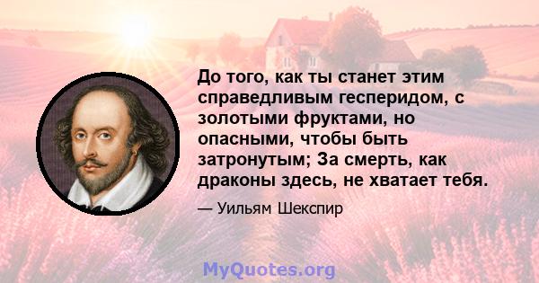 До того, как ты станет этим справедливым гесперидом, с золотыми фруктами, но опасными, чтобы быть затронутым; За смерть, как драконы здесь, не хватает тебя.