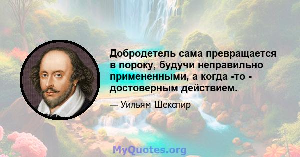 Добродетель сама превращается в пороку, будучи неправильно примененными, а когда -то - достоверным действием.