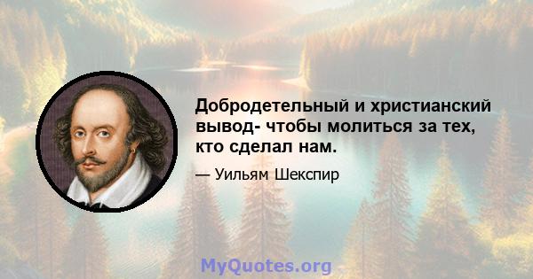 Добродетельный и христианский вывод- чтобы молиться за тех, кто сделал нам.