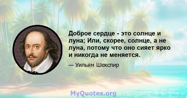 Доброе сердце - это солнце и луна; Или, скорее, солнце, а не луна, потому что оно сияет ярко и никогда не меняется.