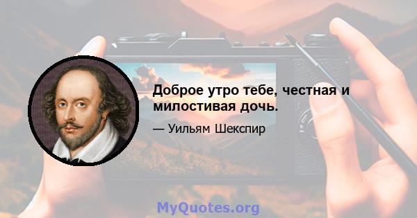 Доброе утро тебе, честная и милостивая дочь.