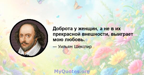 Доброта у женщин, а не в их прекрасной внешности, выиграет мою любовь.