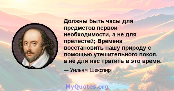 Должны быть часы для предметов первой необходимости, а не для прелестей; Времена восстановить нашу природу с помощью утешительного покоя, а не для нас тратить в это время.