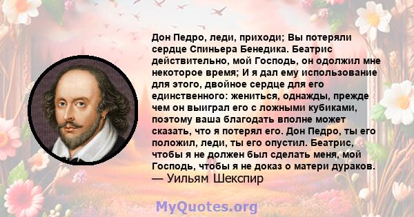 Дон Педро, леди, приходи; Вы потеряли сердце Спиньера Бенедика. Беатрис действительно, мой Господь, он одолжил мне некоторое время; И я дал ему использование для этого, двойное сердце для его единственного: жениться,