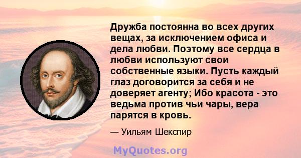 Дружба постоянна во всех других вещах, за исключением офиса и дела любви. Поэтому все сердца в любви используют свои собственные языки. Пусть каждый глаз договорится за себя и не доверяет агенту; Ибо красота - это