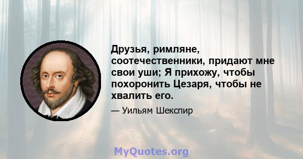 Друзья, римляне, соотечественники, придают мне свои уши; Я прихожу, чтобы похоронить Цезаря, чтобы не хвалить его.