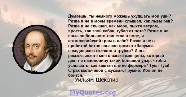 Думаешь, ты немного можешь ухудшать мои уши? Разве я не в моем времени слышал, как львы рев? Разве я не слышал, как море, пыхтя ветром, ярость, как злой кабан, губал от пота? Разве я не слышал большого таинства в поле,