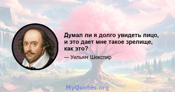 Думал ли я долго увидеть лицо, и это дает мне такое зрелище, как это?