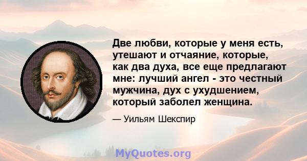 Две любви, которые у меня есть, утешают и отчаяние, которые, как два духа, все еще предлагают мне: лучший ангел - это честный мужчина, дух с ухудшением, который заболел женщина.