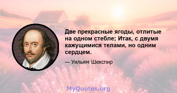 Две прекрасные ягоды, отлитые на одном стебле; Итак, с двумя кажущимися телами, но одним сердцем.