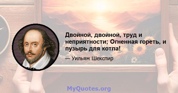 Двойной, двойной, труд и неприятности; Огненная гореть, и пузырь для котла!