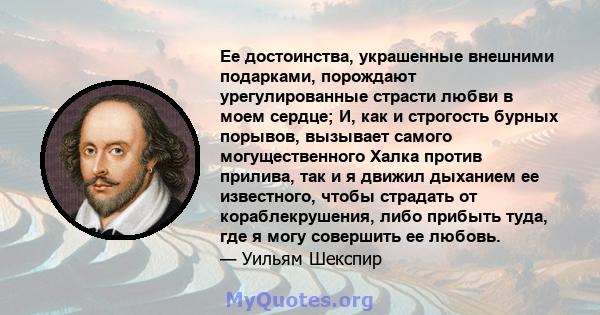 Ее достоинства, украшенные внешними подарками, порождают урегулированные страсти любви в моем сердце; И, как и строгость бурных порывов, вызывает самого могущественного Халка против прилива, так и я движил дыханием ее