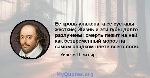 Ее кровь улажена, а ее суставы жесткие; Жизнь и эти губы долго разлучены: смерть лежит на ней как безвременный мороз на самом сладком цвете всего поля.