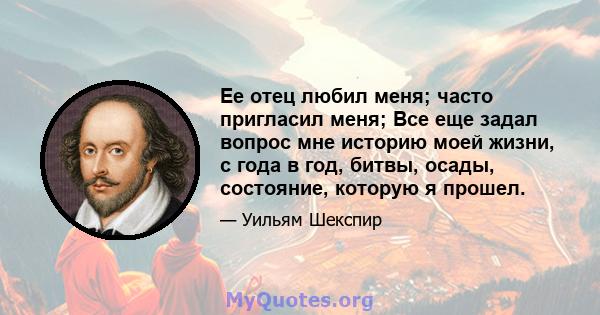 Ее отец любил меня; часто пригласил меня; Все еще задал вопрос мне историю моей жизни, с года в год, битвы, осады, состояние, которую я прошел.