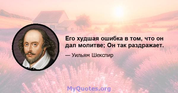 Его худшая ошибка в том, что он дал молитве; Он так раздражает.