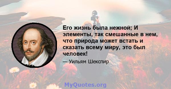 Его жизнь была нежной; И элементы, так смешанные в нем, что природа может встать и сказать всему миру, это был человек!