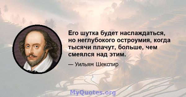 Его шутка будет наслаждаться, но неглубокого остроумия, когда тысячи плачут, больше, чем смеялся над этим.