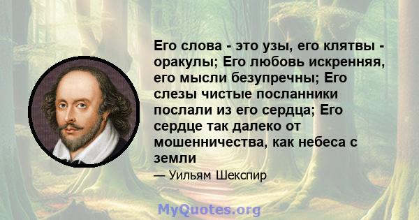 Его слова - это узы, его клятвы - оракулы; Его любовь искренняя, его мысли безупречны; Его слезы чистые посланники послали из его сердца; Его сердце так далеко от мошенничества, как небеса с земли