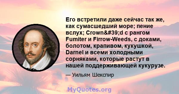 Его встретили даже сейчас так же, как сумасшедший море; пение вслух; Crown'd с рангом Fumiter и Firrow-Weeds, с доками, болотом, крапивом, кукушкой, Darnel и всеми холодными сорняками, которые растут в нашей