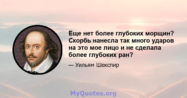 Еще нет более глубоких морщин? Скорбь нанесла так много ударов на это мое лицо и не сделала более глубоких ран?