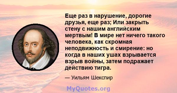 Еще раз в нарушение, дорогие друзья, еще раз; Или закрыть стену с нашим английским мертвым! В мире нет ничего такого человека, как скромная неподвижность и смирение: но когда в наших ушах взрывается взрыв войны, затем