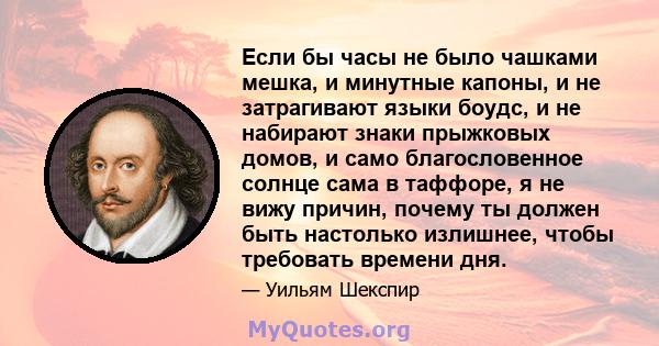 Если бы часы не было чашками мешка, и минутные капоны, и не затрагивают языки боудс, и не набирают знаки прыжковых домов, и само благословенное солнце сама в таффоре, я не вижу причин, почему ты должен быть настолько