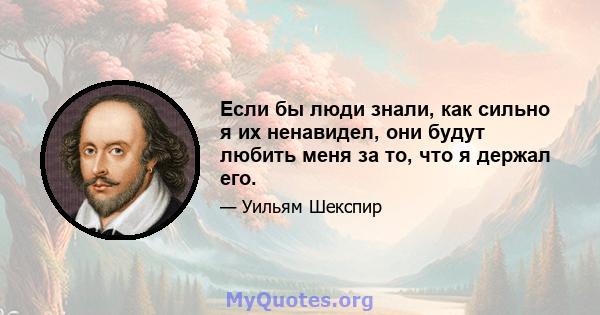 Если бы люди знали, как сильно я их ненавидел, они будут любить меня за то, что я держал его.