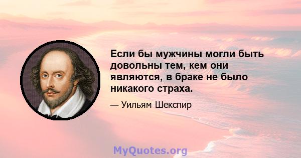 Если бы мужчины могли быть довольны тем, кем они являются, в браке не было никакого страха.