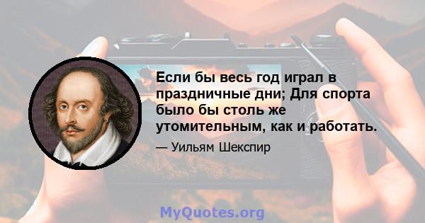 Если бы весь год играл в праздничные дни; Для спорта было бы столь же утомительным, как и работать.