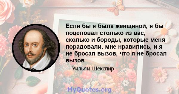 Если бы я была женщиной, я бы поцеловал столько из вас, сколько и бороды, которые меня порадовали, мне нравились, и я не бросал вызов, что я не бросал вызов