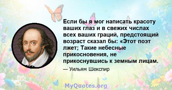 Если бы я мог написать красоту ваших глаз и в свежих числах всех ваших граций, предстоящий возраст сказал бы: «Этот поэт лжет; Такие небесные прикосновения, не прикоснувшись к земным лицам.